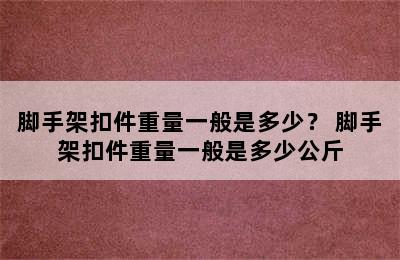 脚手架扣件重量一般是多少？ 脚手架扣件重量一般是多少公斤